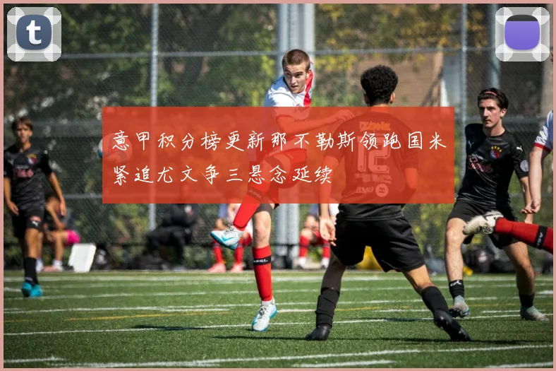 意甲积分榜更新那不勒斯领跑国米紧追尤文争三悬念延续