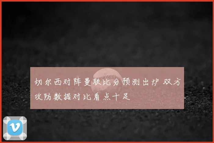切尔西对阵曼联比分预测出炉 双方攻防数据对比看点十足