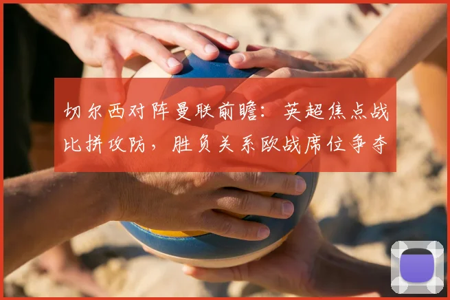 切尔西对阵曼联前瞻：英超焦点战比拼攻防，胜负关系欧战席位争夺
