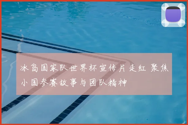 冰岛国家队世界杯宣传片走红 聚焦小国参赛故事与团队精神