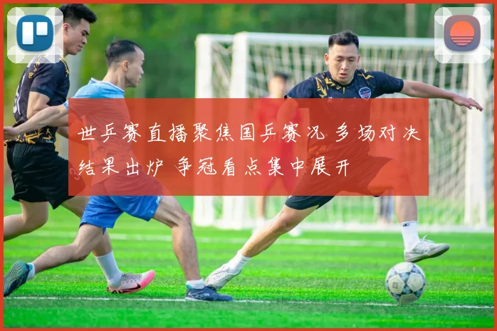 世乒赛直播聚焦国乒赛况 多场对决结果出炉 争冠看点集中展开