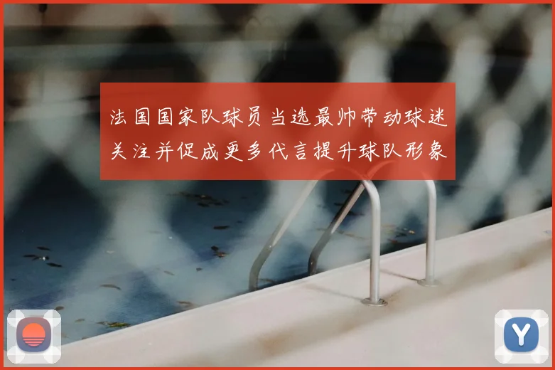 法国国家队球员当选最帅带动球迷关注并促成更多代言提升球队形象