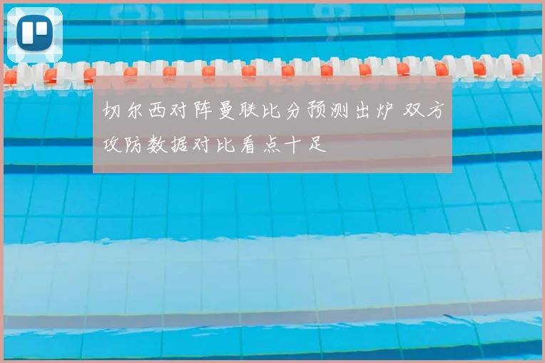 切尔西对阵曼联比分预测出炉 双方攻防数据对比看点十足