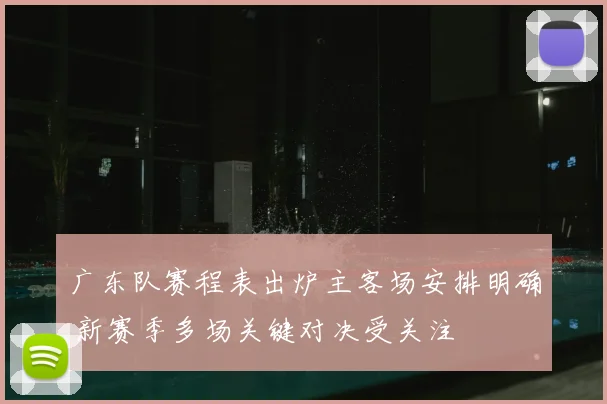 广东队赛程表出炉主客场安排明确 新赛季多场关键对决受关注