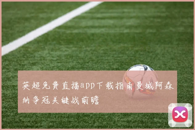 英超免费直播app下载指南曼城阿森纳争冠关键战前瞻