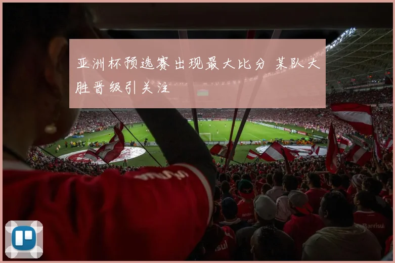 亚洲杯预选赛出现最大比分 某队大胜晋级引关注