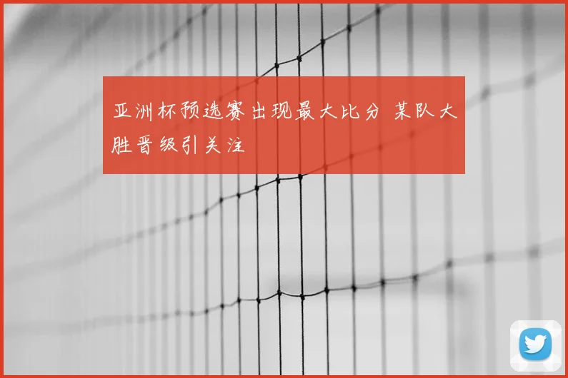 亚洲杯预选赛出现最大比分 某队大胜晋级引关注