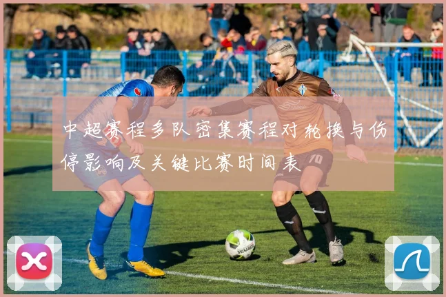 中超赛程多队密集赛程对轮换与伤停影响及关键比赛时间表
