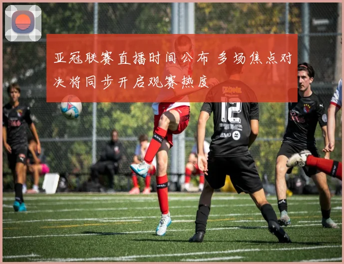 亚冠联赛直播时间公布 多场焦点对决将同步开启观赛热度