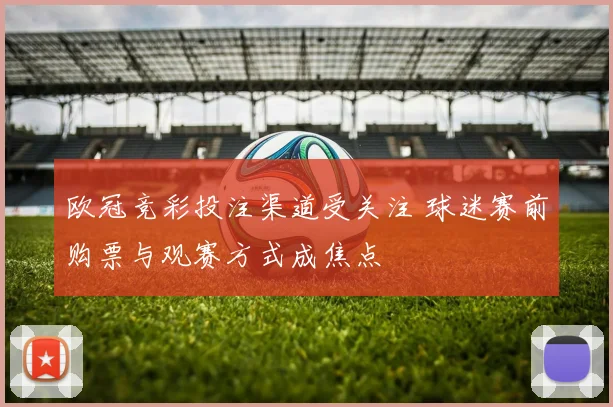 欧冠竞彩投注渠道受关注 球迷赛前购票与观赛方式成焦点