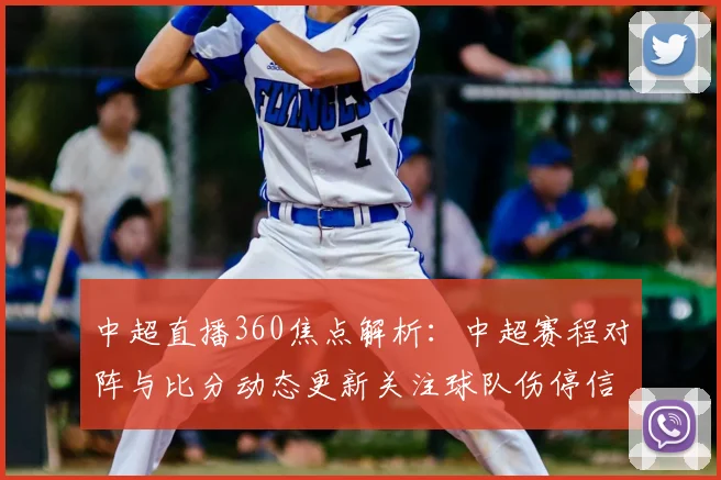 中超直播360焦点解析：中超赛程对阵与比分动态更新关注球队伤停信息