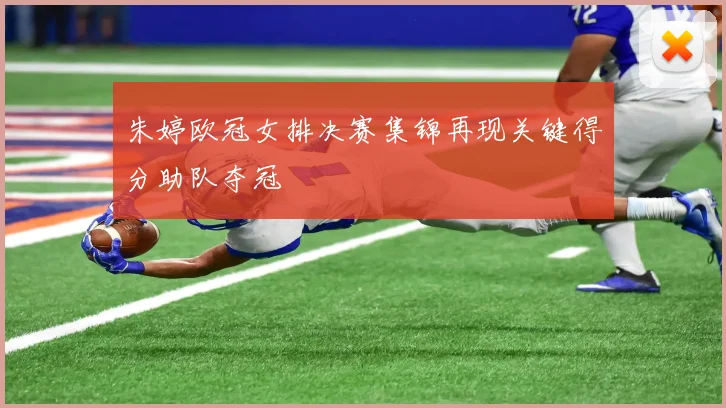 朱婷欧冠女排决赛集锦再现关键得分助队夺冠