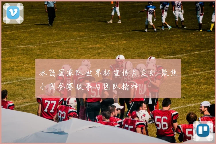 冰岛国家队世界杯宣传片走红 聚焦小国参赛故事与团队精神