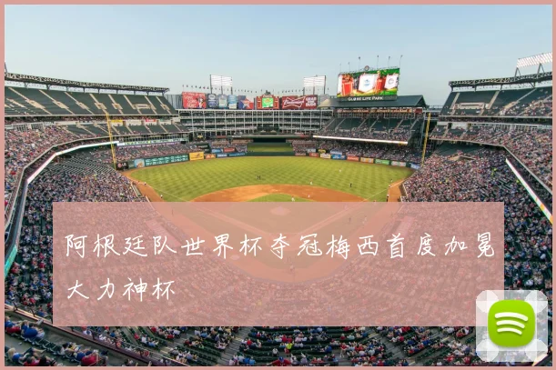 阿根廷队世界杯夺冠梅西首度加冕大力神杯