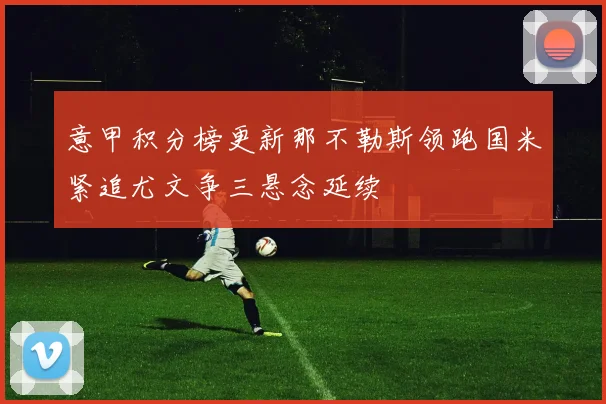 意甲积分榜更新那不勒斯领跑国米紧追尤文争三悬念延续