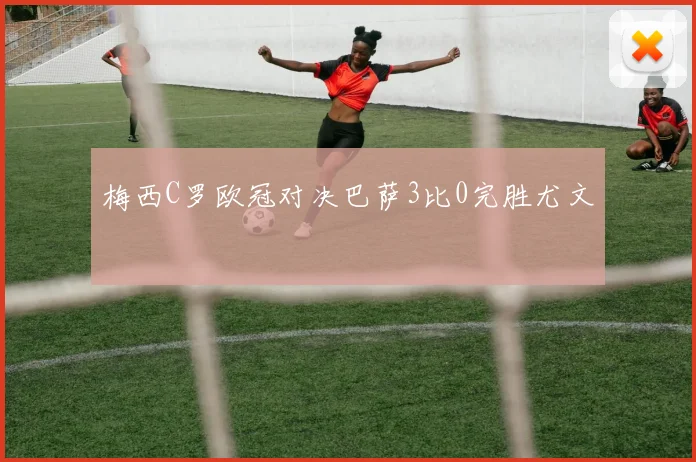 梅西C罗欧冠对决巴萨3比0完胜尤文