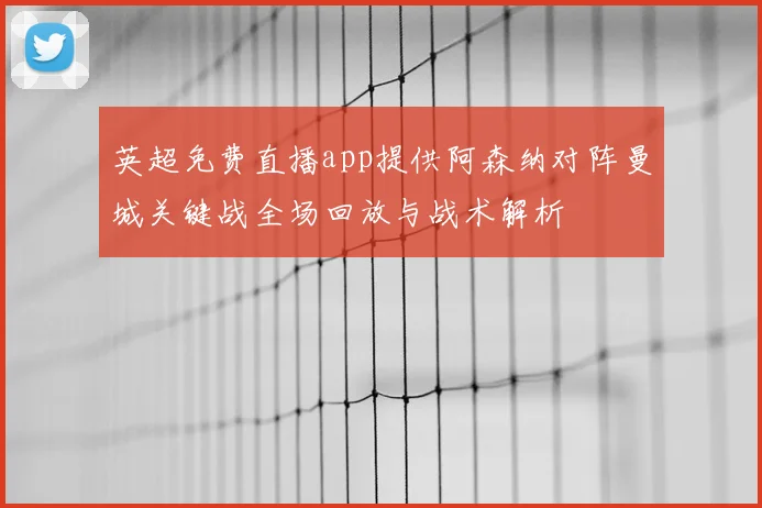 英超免费直播app提供阿森纳对阵曼城关键战全场回放与战术解析