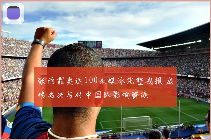 张雨霏奥运100米蝶泳完整战报 成绩名次与对中国队影响解读