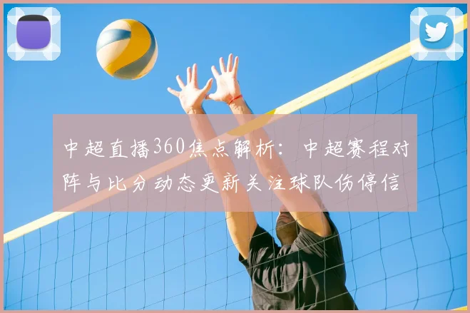 中超直播360焦点解析：中超赛程对阵与比分动态更新关注球队伤停信息