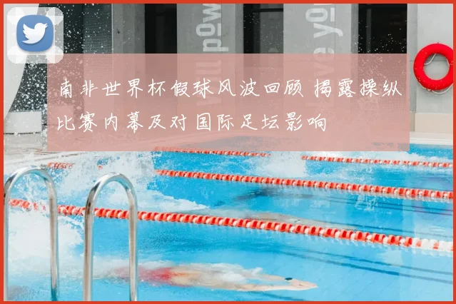 南非世界杯假球风波回顾 揭露操纵比赛内幕及对国际足坛影响