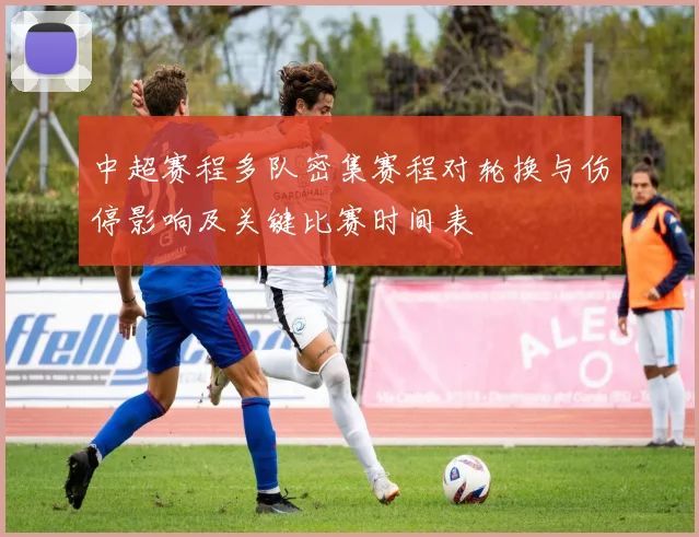 中超赛程多队密集赛程对轮换与伤停影响及关键比赛时间表