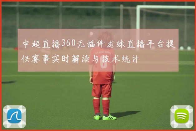 中超直播360无插件龙珠直播平台提供赛事实时解读与技术统计